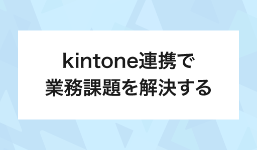 kintone連携で業務課題を解決する