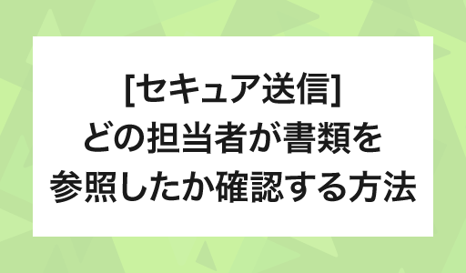 [セキュア送信] どの担当者が書類を参照したか確認する方法