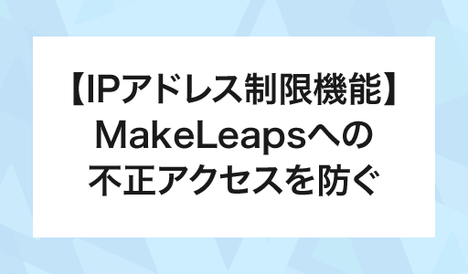 【IPアドレス制限機能】MakeLeapsへの不正アクセスを防ぐ